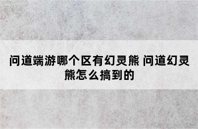 问道端游哪个区有幻灵熊 问道幻灵熊怎么搞到的